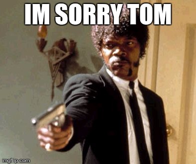 Say That Again I Dare You Meme | IM SORRY TOM | image tagged in memes,say that again i dare you | made w/ Imgflip meme maker