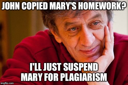 Really Evil College Teacher | JOHN COPIED MARY'S HOMEWORK? I'LL JUST SUSPEND MARY FOR PLAGIARISM | image tagged in memes,really evil college teacher | made w/ Imgflip meme maker