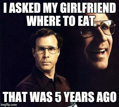 Will Ferrell | I ASKED MY GIRLFRIEND WHERE TO EAT THAT WAS 5 YEARS AGO | image tagged in memes,will ferrell | made w/ Imgflip meme maker