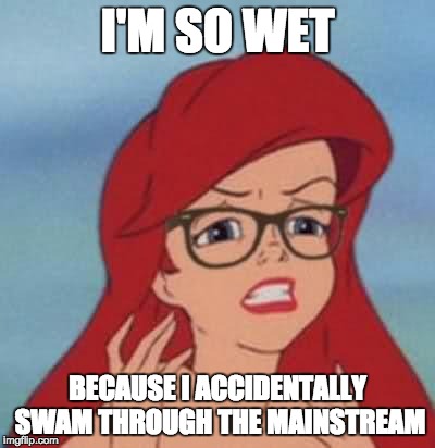 You thought dirty originally, didn't you... | I'M SO WET BECAUSE I ACCIDENTALLY SWAM THROUGH THE MAINSTREAM | image tagged in memes,hipster ariel,mainstream | made w/ Imgflip meme maker