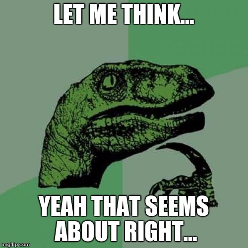 Philosoraptor Meme | LET ME THINK... YEAH THAT SEEMS ABOUT RIGHT... | image tagged in memes,philosoraptor | made w/ Imgflip meme maker