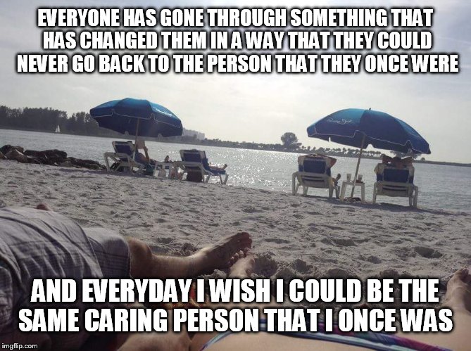 EVERYONE HAS GONE THROUGH SOMETHING THAT HAS CHANGED THEM IN A WAY THAT THEY COULD NEVER GO BACK TO THE PERSON THAT THEY ONCE WERE AND EVERY | image tagged in memes | made w/ Imgflip meme maker