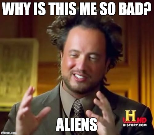 Ancient Aliens Meme | WHY IS THIS ME SO BAD? ALIENS | image tagged in memes,ancient aliens | made w/ Imgflip meme maker