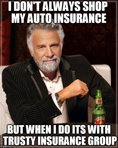 The Most Interesting Man In The World Meme | I DON'T ALWAYS SHOP MY AUTO INSURANCE BUT WHEN I DO ITS WITH TRUSTY INSURANCE GROUP | image tagged in memes,the most interesting man in the world | made w/ Imgflip meme maker