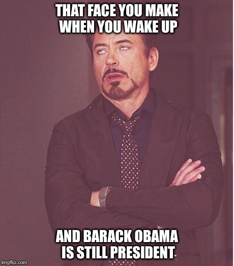 Face You Make Robert Downey Jr Meme | THAT FACE YOU MAKE WHEN YOU WAKE UP AND BARACK OBAMA IS STILL PRESIDENT | image tagged in memes,face you make robert downey jr | made w/ Imgflip meme maker