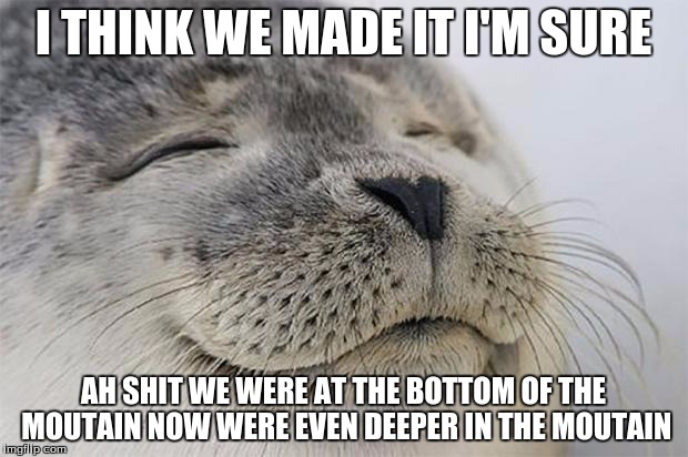 Satisfied Seal Meme | I THINK WE MADE IT I'M SURE AH SHIT WE WERE AT THE BOTTOM OF THE MOUTAIN NOW WERE EVEN DEEPER IN THE MOUTAIN | image tagged in memes,satisfied seal | made w/ Imgflip meme maker