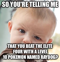 To all those Pokemon fans out there  | SO YOU'RE TELLING ME THAT YOU BEAT THE ELITE FOUR WITH A LEVEL 10 POKEMON NAMED RAYDOG? | image tagged in memes,skeptical baby | made w/ Imgflip meme maker