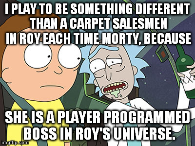 Wubba lubba dub dub | I PLAY TO BE SOMETHING DIFFERENT THAN A CARPET SALESMEN IN ROY EACH TIME MORTY, BECAUSE SHE IS A PLAYER PROGRAMMED BOSS IN ROY'S UNIVERSE. | image tagged in rick and morty,video games,mmo,love,heartbreak,characters | made w/ Imgflip meme maker