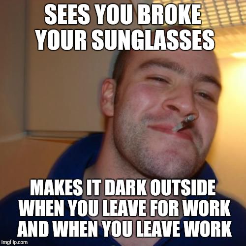 Good Guy Winter | SEES YOU BROKE YOUR SUNGLASSES MAKES IT DARK OUTSIDE WHEN YOU LEAVE FOR WORK AND WHEN YOU LEAVE WORK | image tagged in memes,good guy greg,AdviceAnimals | made w/ Imgflip meme maker