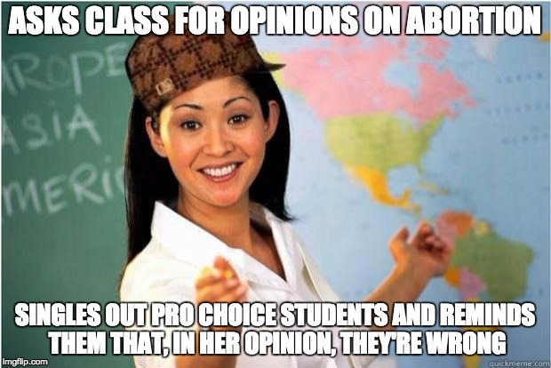 Scumbag Teacher | ASKS CLASS FOR OPINIONS ON ABORTION SINGLES OUT PRO CHOICE STUDENTS AND REMINDS THEM THAT, IN HER OPINION, THEY'RE WRONG | image tagged in scumbag teacher,AdviceAnimals | made w/ Imgflip meme maker