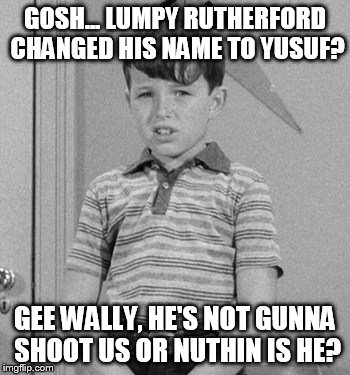 What if the Cleavers were around today? | GOSH... LUMPY RUTHERFORD CHANGED HIS NAME TO YUSUF? GEE WALLY, HE'S NOT GUNNA SHOOT US OR NUTHIN IS HE? | image tagged in beaver,funny,meme | made w/ Imgflip meme maker