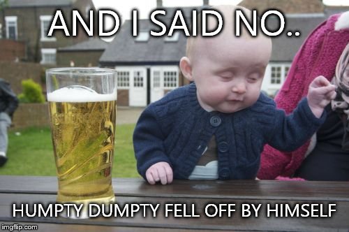 Drunk Baby Meme | AND I SAID NO.. HUMPTY DUMPTY FELL OFF BY HIMSELF | image tagged in memes,drunk baby | made w/ Imgflip meme maker