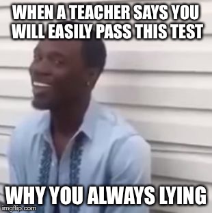 Why you always lying | WHEN A TEACHER SAYS YOU WILL EASILY PASS THIS TEST WHY YOU ALWAYS LYING | image tagged in why you always lying | made w/ Imgflip meme maker