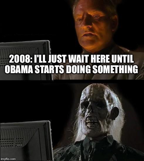 I'll Just Wait Here | 2008: I'LL JUST WAIT HERE UNTIL OBAMA STARTS DOING SOMETHING | image tagged in memes,ill just wait here | made w/ Imgflip meme maker