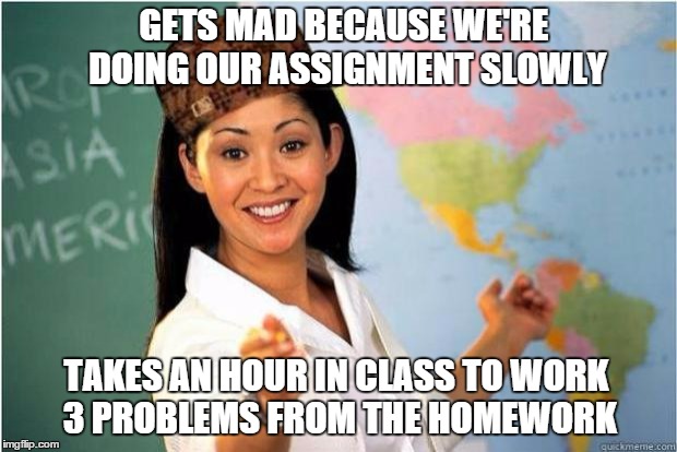 Scumbag Teacher | GETS MAD BECAUSE WE'RE DOING OUR ASSIGNMENT SLOWLY TAKES AN HOUR IN CLASS TO WORK 3 PROBLEMS FROM THE HOMEWORK | image tagged in scumbag teacher | made w/ Imgflip meme maker