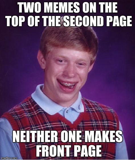 Do me a favor and check out the second page, with my two Philosoraptor memes sitting right on top of it... | TWO MEMES ON THE TOP OF THE SECOND PAGE NEITHER ONE MAKES FRONT PAGE | image tagged in memes,bad luck brian | made w/ Imgflip meme maker