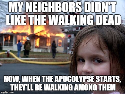 Disaster Girl | MY NEIGHBORS DIDN'T LIKE THE WALKING DEAD NOW, WHEN THE APOCOLYPSE STARTS, THEY'LL BE WALKING AMONG THEM | image tagged in memes,disaster girl | made w/ Imgflip meme maker