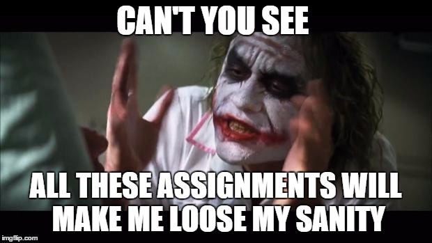 And everybody loses their minds | CAN'T YOU SEE ALL THESE ASSIGNMENTS WILL MAKE ME LOOSE MY SANITY | image tagged in memes,and everybody loses their minds | made w/ Imgflip meme maker