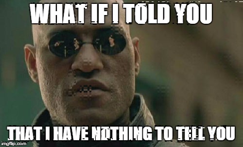 Matrix Morpheus | WHAT IF I TOLD YOU THAT I HAVE NOTHING TO TELL YOU | image tagged in memes,matrix morpheus | made w/ Imgflip meme maker