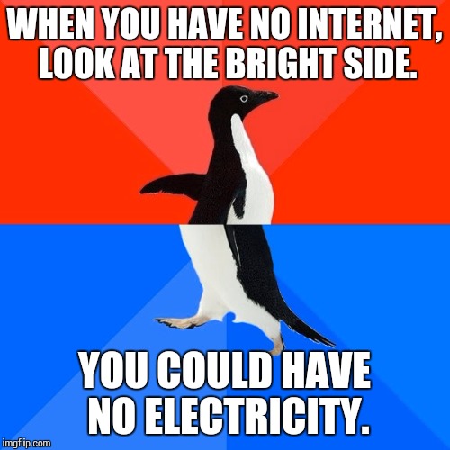 Socially Awesome Awkward Penguin | WHEN YOU HAVE NO INTERNET, LOOK AT THE BRIGHT SIDE. YOU COULD HAVE NO ELECTRICITY. | image tagged in memes,socially awesome awkward penguin | made w/ Imgflip meme maker