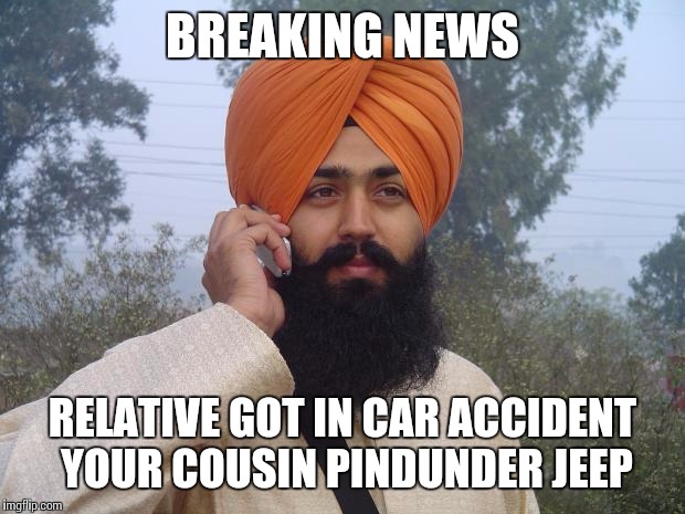 Sikh turban guy | BREAKING NEWS RELATIVE GOT IN CAR ACCIDENT YOUR COUSIN PINDUNDER JEEP | image tagged in sikh turban guy | made w/ Imgflip meme maker