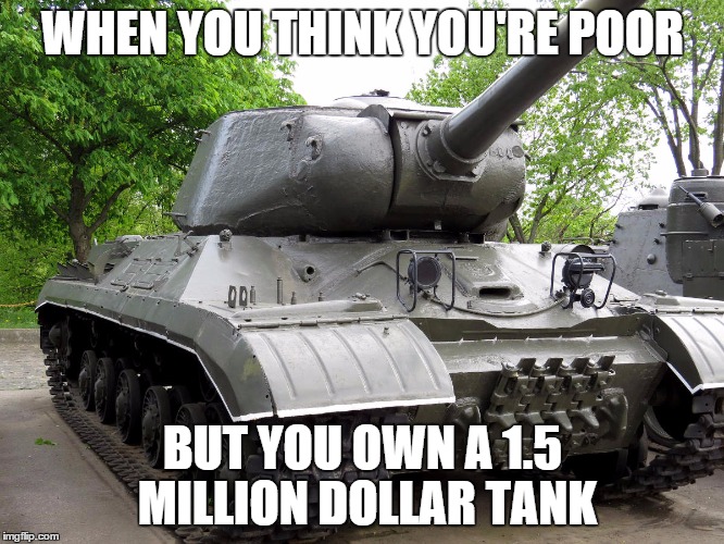 Tank | WHEN YOU THINK YOU'RE POOR BUT YOU OWN A 1.5 MILLION DOLLAR TANK | image tagged in tank | made w/ Imgflip meme maker
