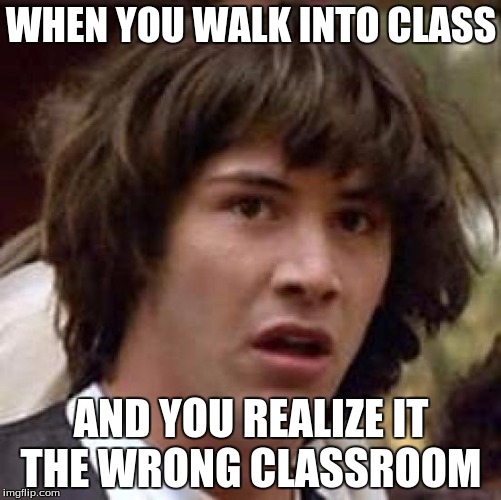 Conspiracy Keanu | WHEN YOU WALK INTO CLASS AND YOU REALIZE IT THE WRONG CLASSROOM | image tagged in memes,conspiracy keanu | made w/ Imgflip meme maker