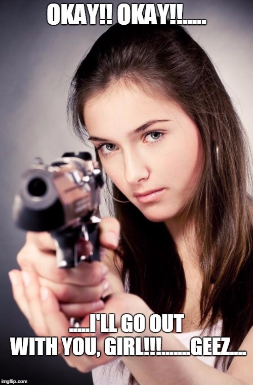 Girl with gun | OKAY!! OKAY!!..... .....I'LL GO OUT WITH YOU, GIRL!!!.......GEEZ.... | image tagged in girl with gun | made w/ Imgflip meme maker
