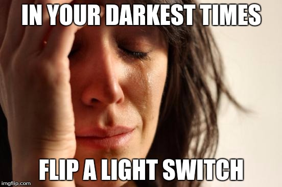 First World Problems Meme | IN YOUR DARKEST TIMES FLIP A LIGHT SWITCH | image tagged in memes,first world problems | made w/ Imgflip meme maker