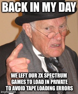Back In My Day | BACK IN MY DAY WE LEFT OUR ZX SPECTRUM GAMES TO LOAD IN PRIVATE TO AVOID TAPE LOADING ERRORS | image tagged in memes,back in my day | made w/ Imgflip meme maker