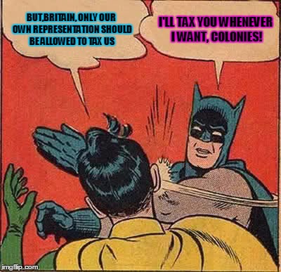 Batman Slapping Robin | BUT,BRITAIN, ONLY OUR OWN REPRESENTATION SHOULD BE ALLOWED TO TAX US I'LL TAX YOU WHENEVER I WANT, COLONIES! | image tagged in memes,batman slapping robin | made w/ Imgflip meme maker