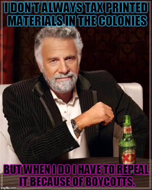 The Most Interesting Man In The World | I DON'T ALWAYS TAX PRINTED MATERIALS IN THE COLONIES BUT WHEN I DO I HAVE TO REPEAL IT BECAUSE OF BOYCOTTS. | image tagged in memes,the most interesting man in the world | made w/ Imgflip meme maker