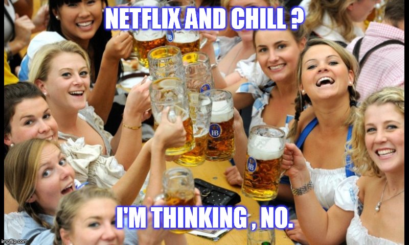 I'd rather be here | NETFLIX AND CHILL ? I'M THINKING , NO. | image tagged in memes,funny,beer,cheers | made w/ Imgflip meme maker