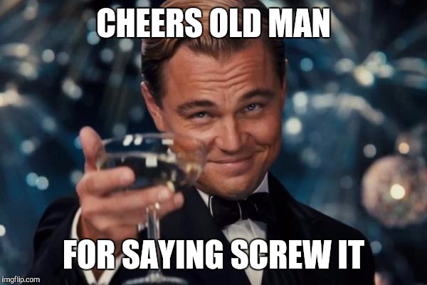 Leonardo Dicaprio Cheers Meme | CHEERS OLD MAN FOR SAYING SCREW IT | image tagged in memes,leonardo dicaprio cheers | made w/ Imgflip meme maker