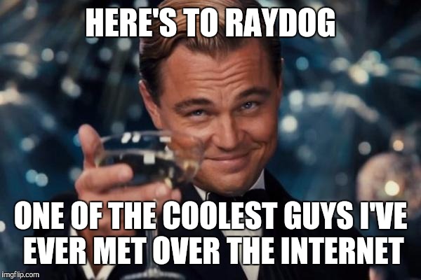 Honestly this guy deserves every last point | HERE'S TO RAYDOG ONE OF THE COOLEST GUYS I'VE EVER MET OVER THE INTERNET | image tagged in memes,leonardo dicaprio cheers,raydog,awesome,people | made w/ Imgflip meme maker