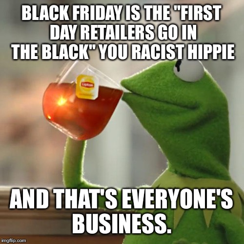 But That's None Of My Business | BLACK FRIDAY IS THE "FIRST DAY RETAILERS GO IN THE BLACK" YOU RACIST HIPPIE AND THAT'S EVERYONE'S BUSINESS. | image tagged in memes,but thats none of my business,kermit the frog | made w/ Imgflip meme maker