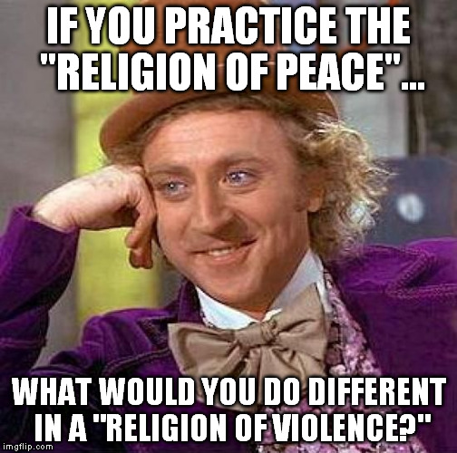 Creepy Condescending Wonka Meme | IF YOU PRACTICE THE "RELIGION OF PEACE"... WHAT WOULD YOU DO DIFFERENT IN A "RELIGION OF VIOLENCE?" | image tagged in memes,creepy condescending wonka | made w/ Imgflip meme maker