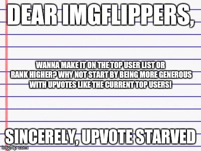 Honest letter | DEAR IMGFLIPPERS, SINCERELY, UPVOTE STARVED WANNA MAKE IT ON THE TOP USER LIST OR RANK HIGHER? WHY NOT START BY BEING MORE GENEROUS WITH UPV | image tagged in honest letter | made w/ Imgflip meme maker