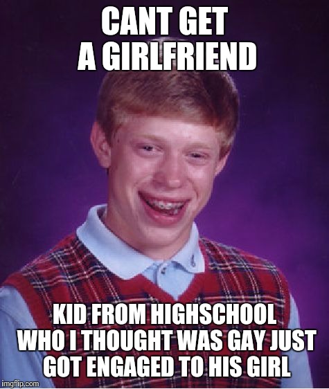 Bad Luck Brian | CANT GET A GIRLFRIEND KID FROM HIGHSCHOOL WHO I THOUGHT WAS GAY JUST GOT ENGAGED TO HIS GIRL | image tagged in memes,bad luck brian | made w/ Imgflip meme maker