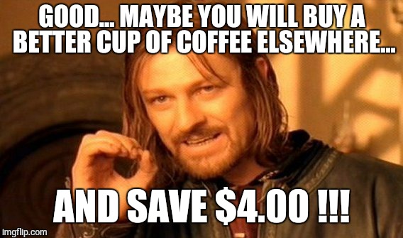 One Does Not Simply Meme | GOOD... MAYBE YOU WILL BUY A BETTER CUP OF COFFEE ELSEWHERE... AND SAVE $4.00 !!! | image tagged in memes,one does not simply | made w/ Imgflip meme maker