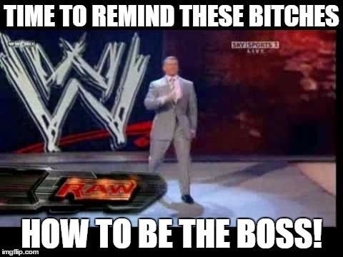 walking like a boss. | TIME TO REMIND THESE B**CHES HOW TO BE THE BOSS! | image tagged in vince mcmahon,wwe,funny | made w/ Imgflip meme maker