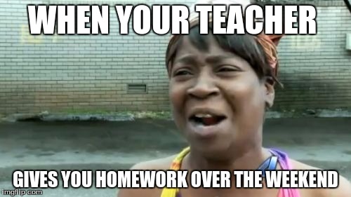 Ain't Nobody Got Time For That Meme | WHEN YOUR TEACHER GIVES YOU HOMEWORK OVER THE WEEKEND | image tagged in memes,aint nobody got time for that | made w/ Imgflip meme maker