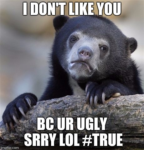 Confession Bear | I DON'T LIKE YOU BC UR UGLY SRRY LOL #TRUE | image tagged in memes,confession bear | made w/ Imgflip meme maker
