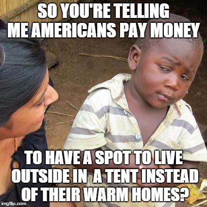 camping at national parks is what I'm talking about | SO YOU'RE TELLING ME AMERICANS PAY MONEY TO HAVE A SPOT TO LIVE OUTSIDE IN  A TENT INSTEAD OF THEIR WARM HOMES? | image tagged in memes,third world skeptical kid | made w/ Imgflip meme maker