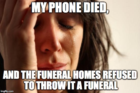 First World Problems | MY PHONE DIED, AND THE FUNERAL HOMES REFUSED TO THROW IT A FUNERAL | image tagged in memes,first world problems | made w/ Imgflip meme maker