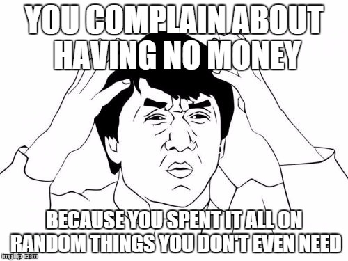 Jackie Chan WTF Meme | YOU COMPLAIN ABOUT HAVING NO MONEY BECAUSE YOU SPENT IT ALL ON RANDOM THINGS YOU DON'T EVEN NEED | image tagged in memes,jackie chan wtf | made w/ Imgflip meme maker