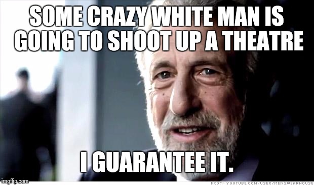 I Guarantee It Meme | SOME CRAZY WHITE MAN IS GOING TO SHOOT UP A THEATRE I GUARANTEE IT. | image tagged in memes,i guarantee it | made w/ Imgflip meme maker