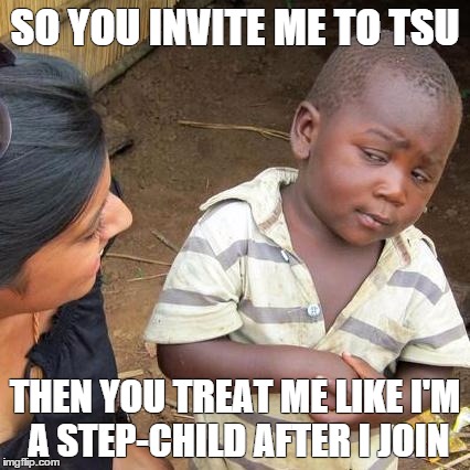 MemeTheDuke | SO YOU INVITE ME TO TSU THEN YOU TREAT ME LIKE I'M A STEP-CHILD AFTER I JOIN | image tagged in memes,third world skeptical kid | made w/ Imgflip meme maker