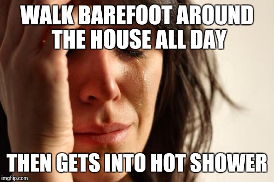First World Problems | WALK BAREFOOT AROUND THE HOUSE ALL DAY THEN GETS INTO HOT SHOWER | image tagged in memes,first world problems | made w/ Imgflip meme maker