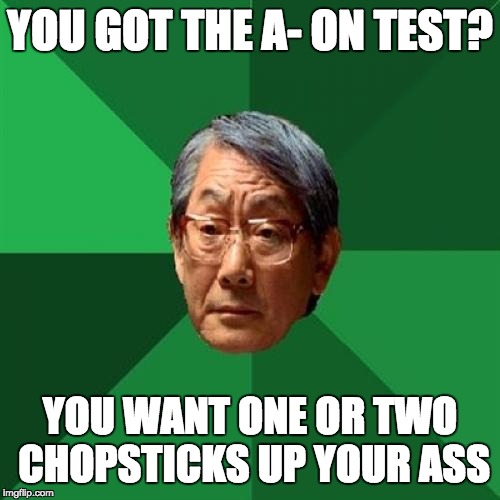 High Expectations Asian Father | YOU GOT THE A- ON TEST? YOU WANT ONE OR TWO CHOPSTICKS UP YOUR ASS | image tagged in memes,high expectations asian father | made w/ Imgflip meme maker